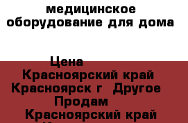 медицинское оборудование для дома › Цена ­ 1 000 - Красноярский край, Красноярск г. Другое » Продам   . Красноярский край,Красноярск г.